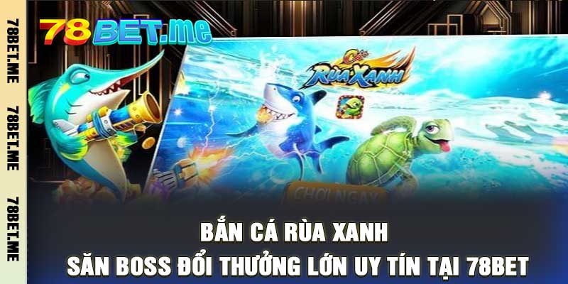 Bắn Cá Rùa Xanh Săn Boss Đổi Thưởng Lớn Uy Tín Tại 78Bet