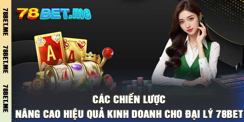 Các chiến lược nâng cao hiệu quả kinh doanh cho đại lý 78Bet