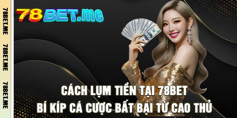 Cách Lụm Tiền Tại 78BET – Bí Kíp Cá Cược Bất Bại Từ Cao Thủ