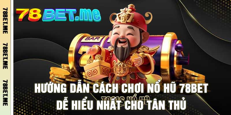 Hướng Dẫn Cách Chơi Nổ Hũ 78BET - Dễ Hiểu Nhất Cho Tân Thủ