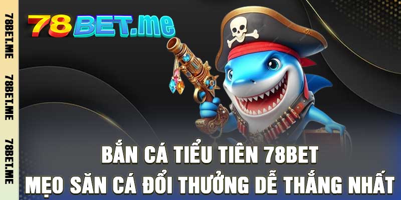 Bắn Cá Tiểu Tiên 78bet - Mẹo Săn Cá Đổi Thưởng Dễ Thắng Nhất