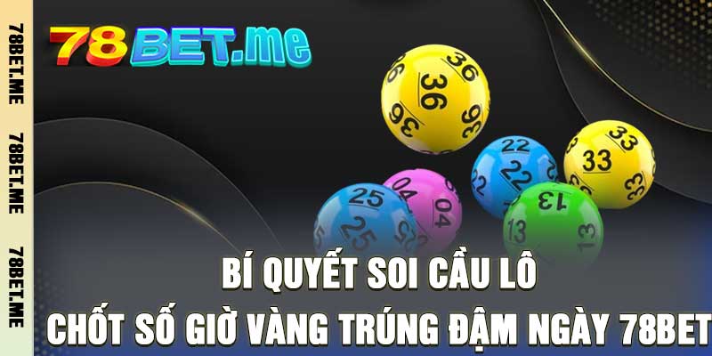 Bí Quyết Soi Cầu Lô - Chốt Số Giờ Vàng Trúng Đậm Ngày 78bet