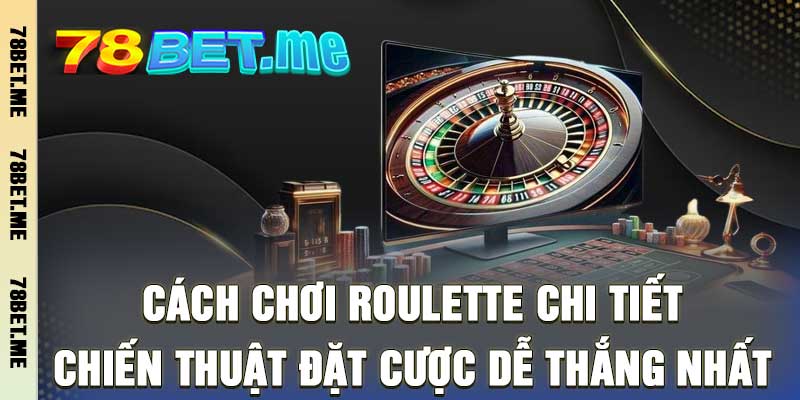 Cách Chơi Roulette Chi Tiết - Chiến Thuật Đặt Cược Dễ Thắng Nhất