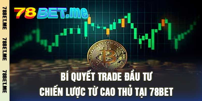 Bí Quyết Trade Đầu Tư - Chiến Lược Từ Cao Thủ Tại 78bet