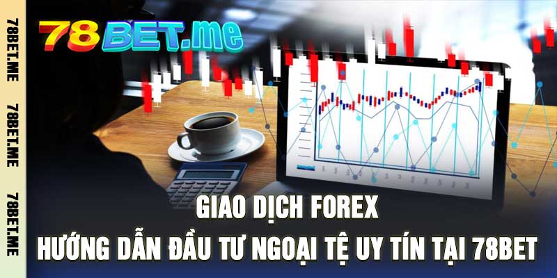 Giao Dịch Forex - Hướng Dẫn Đầu Tư Ngoại Tệ Uy Tín Tại 78bet
